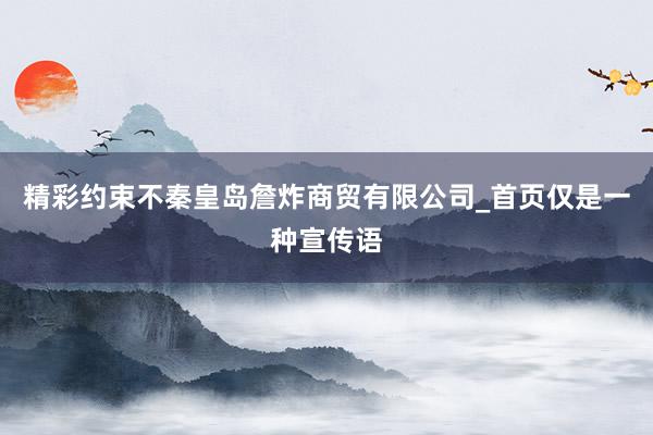 精彩约束不秦皇岛詹炸商贸有限公司_首页仅是一种宣传语