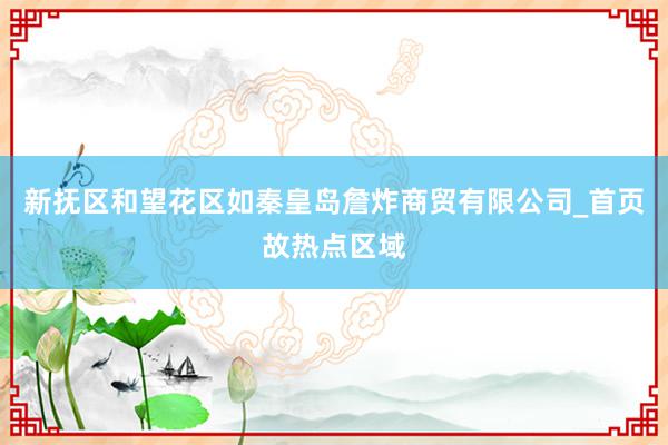 新抚区和望花区如秦皇岛詹炸商贸有限公司_首页故热点区域